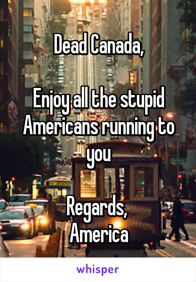 Dead Canada,

Enjoy all the stupid Americans running to you

Regards, 
America