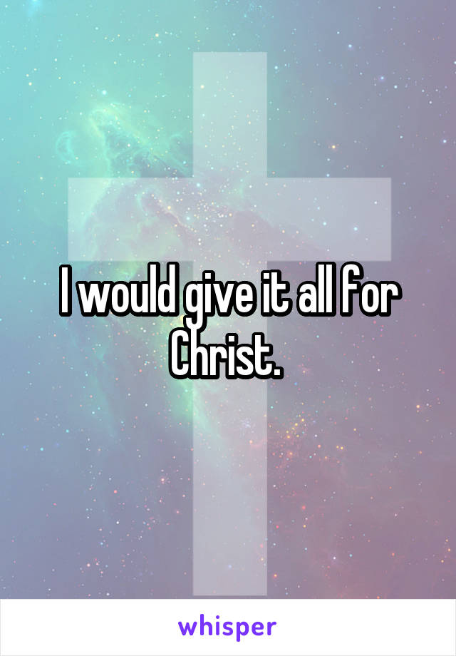 I would give it all for Christ. 