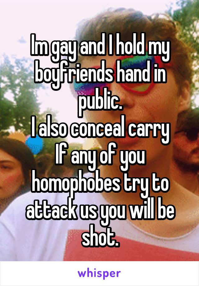 Im gay and I hold my boyfriends hand in public.
I also conceal carry
If any of you homophobes try to attack us you will be shot.