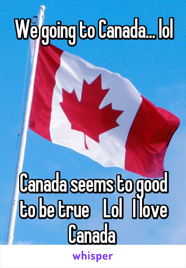 We going to Canada... lol





Canada seems to good to be true    Lol   I love Canada 