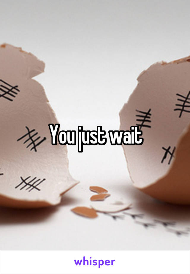 You just wait