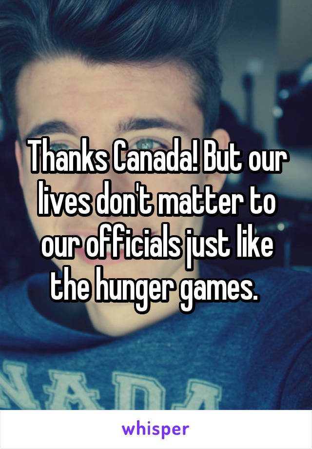 Thanks Canada! But our lives don't matter to our officials just like the hunger games. 