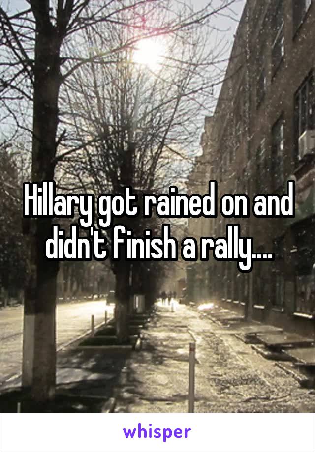 Hillary got rained on and didn't finish a rally....