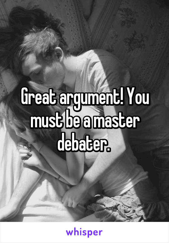 Great argument! You must be a master debater. 