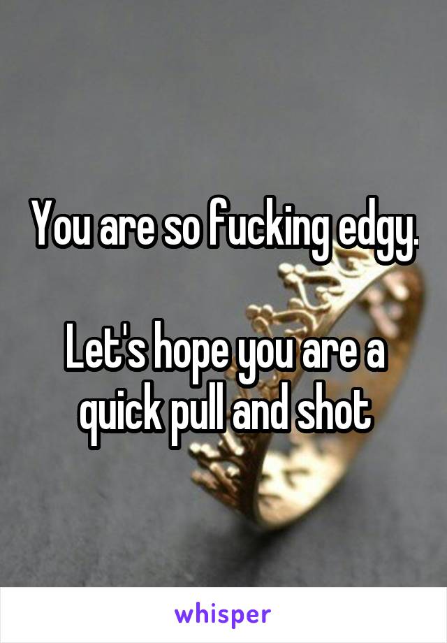 You are so fucking edgy. 
Let's hope you are a quick pull and shot