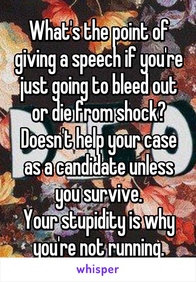 What's the point of giving a speech if you're just going to bleed out or die from shock? Doesn't help your case as a candidate unless you survive.
Your stupidity is why you're not running.