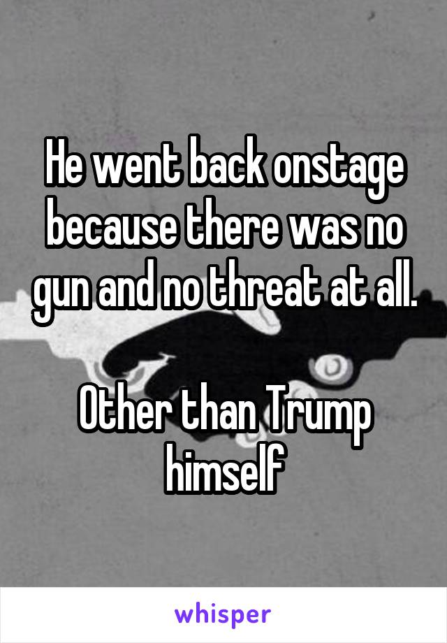 He went back onstage because there was no gun and no threat at all.

Other than Trump himself