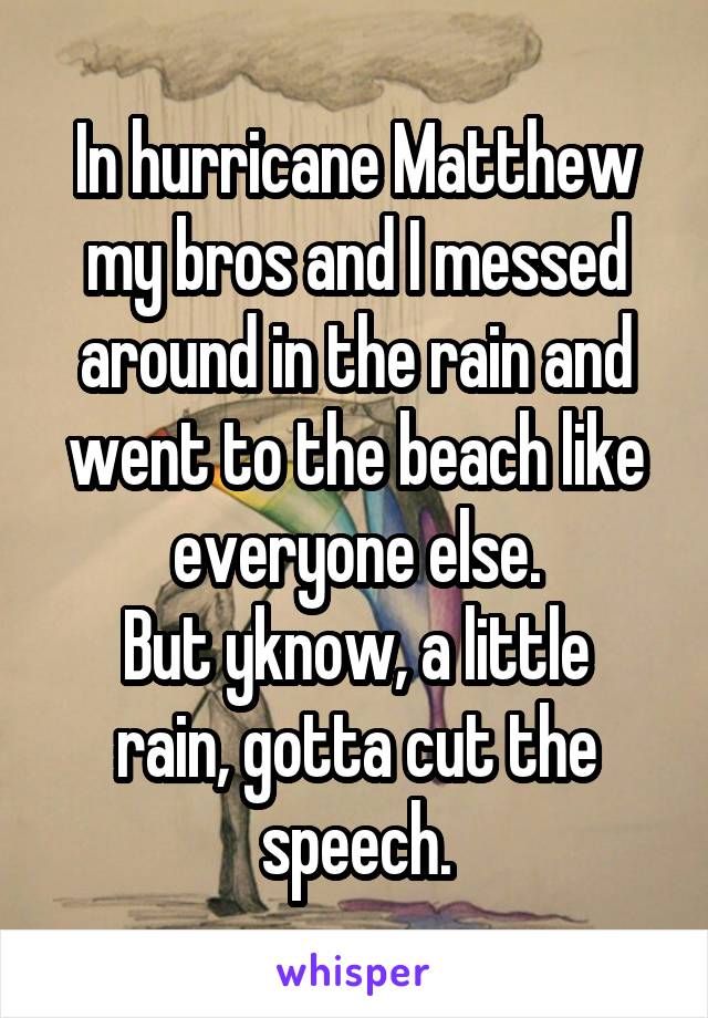 In hurricane Matthew my bros and I messed around in the rain and went to the beach like everyone else.
But yknow, a little rain, gotta cut the speech.