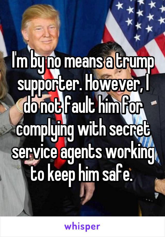 I'm by no means a trump supporter. However, I do not fault him for complying with secret service agents working to keep him safe. 