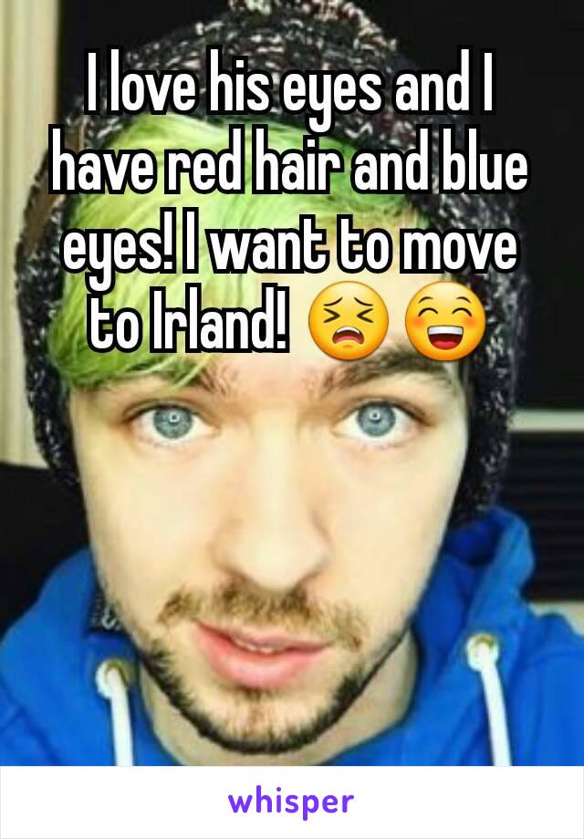 I love his eyes and I have red hair and blue eyes! I want to move to Irland! 😣😁