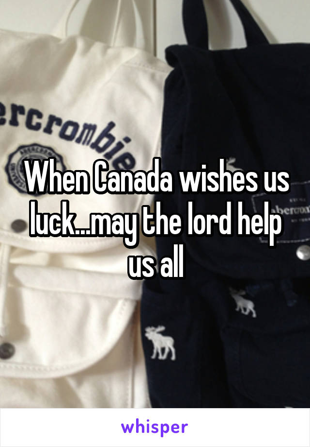 When Canada wishes us luck...may the lord help us all