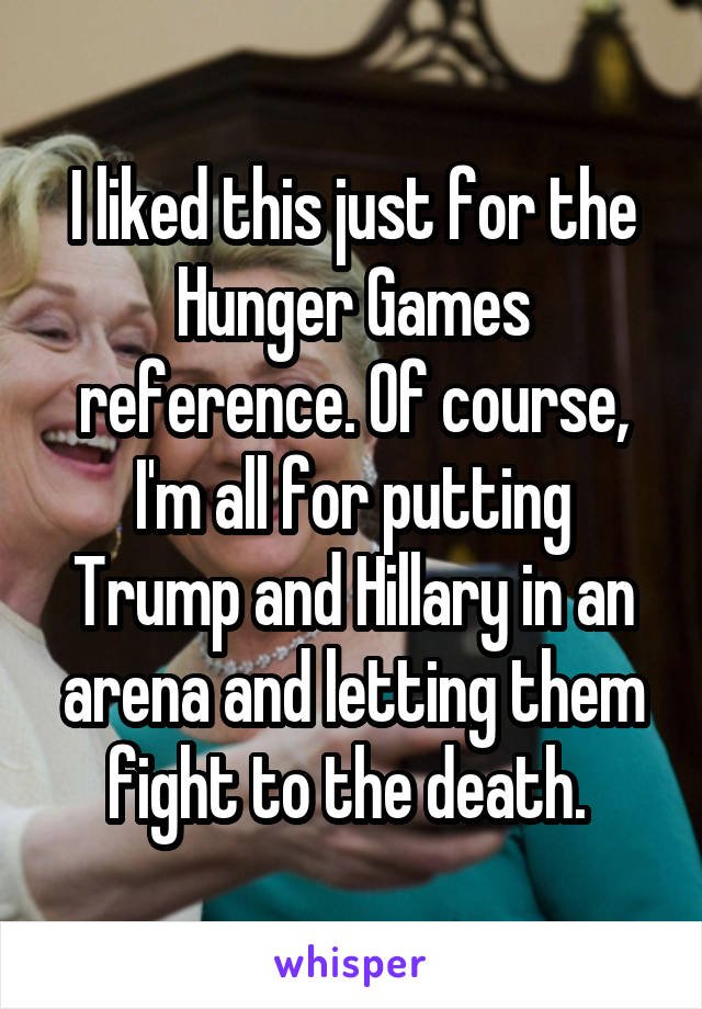 I liked this just for the Hunger Games reference. Of course, I'm all for putting Trump and Hillary in an arena and letting them fight to the death. 