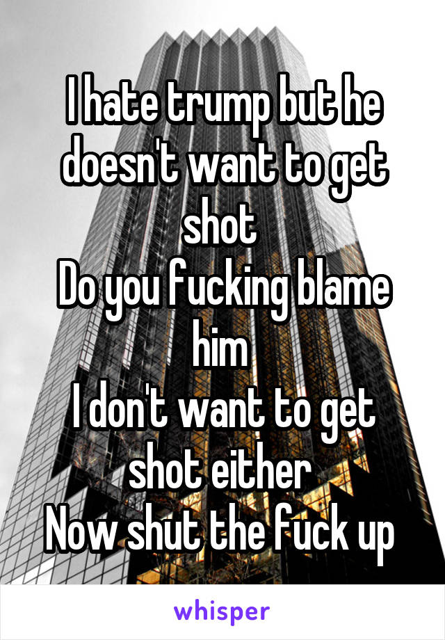 I hate trump but he doesn't want to get shot 
Do you fucking blame him 
I don't want to get shot either 
Now shut the fuck up 