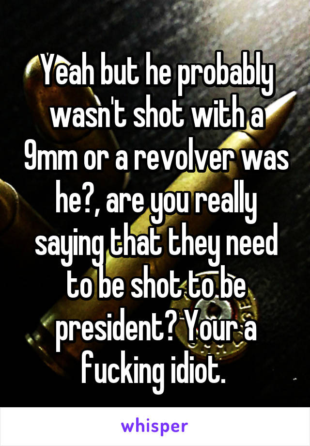 Yeah but he probably wasn't shot with a 9mm or a revolver was he?, are you really saying that they need to be shot to be president? Your a fucking idiot. 