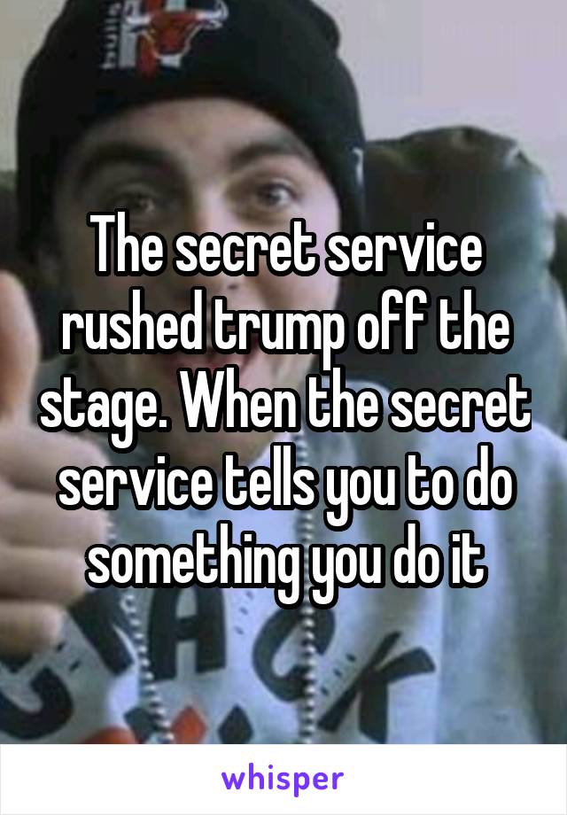 The secret service rushed trump off the stage. When the secret service tells you to do something you do it