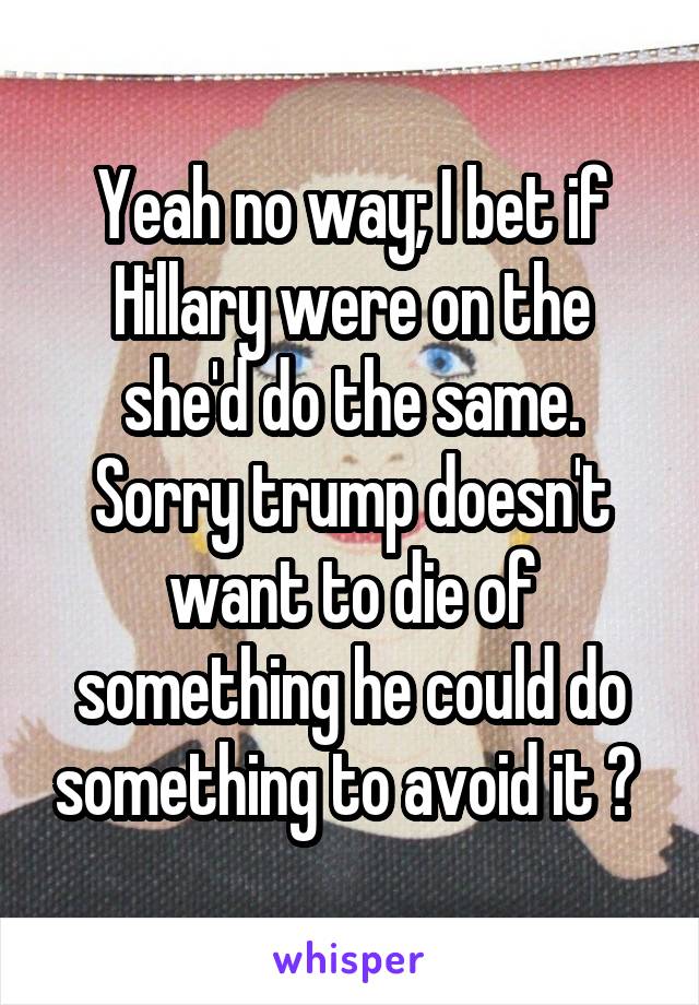 Yeah no way; I bet if Hillary were on the she'd do the same. Sorry trump doesn't want to die of something he could do something to avoid it ? 