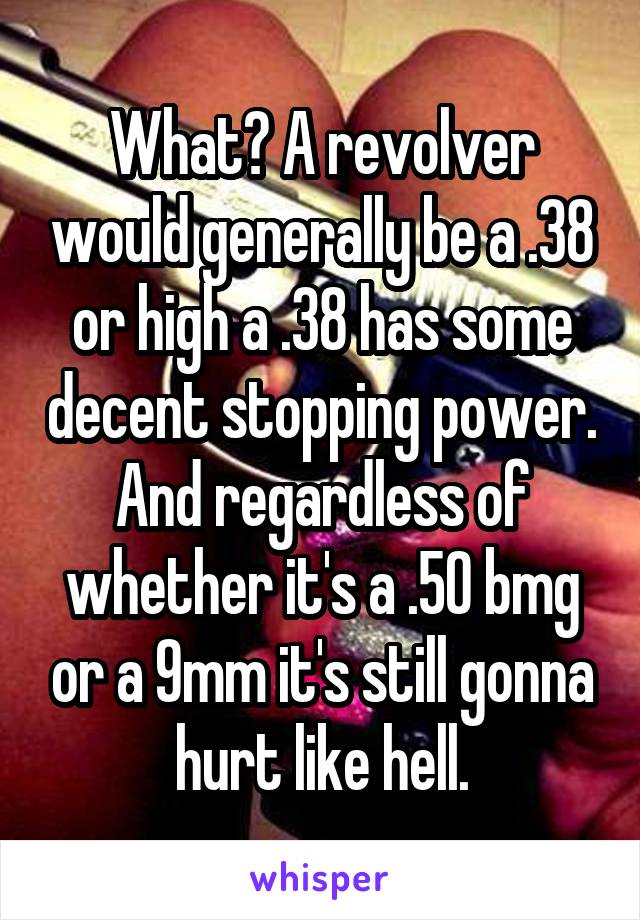 What? A revolver would generally be a .38 or high a .38 has some decent stopping power. And regardless of whether it's a .50 bmg or a 9mm it's still gonna hurt like hell.