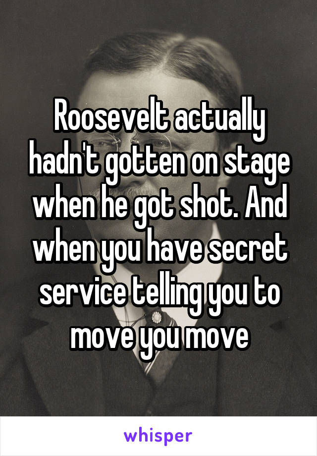 Roosevelt actually hadn't gotten on stage when he got shot. And when you have secret service telling you to move you move