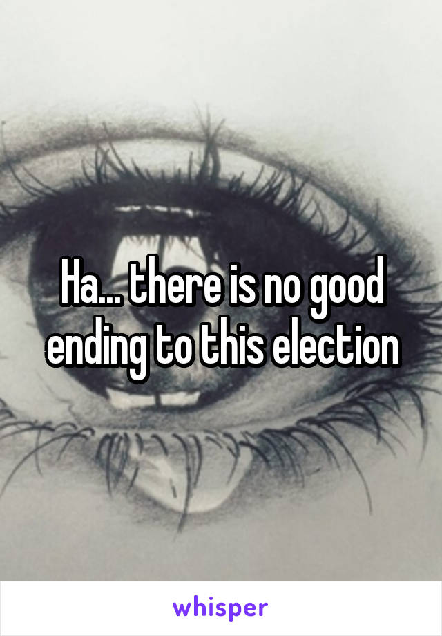 Ha... there is no good ending to this election