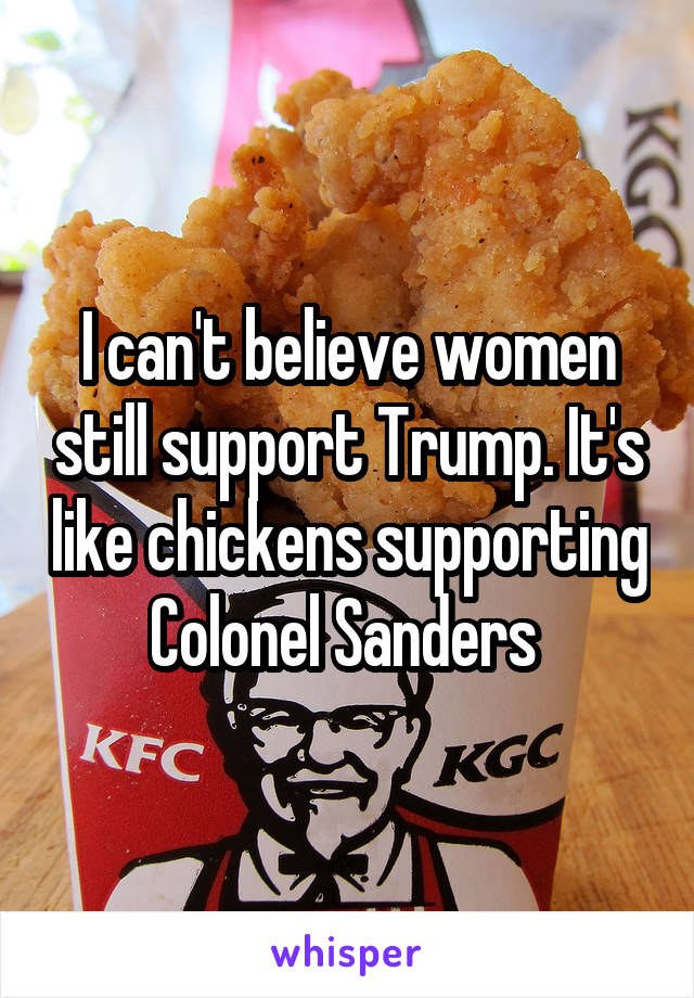 I can't believe women still support Trump. It's like chickens supporting Colonel Sanders 