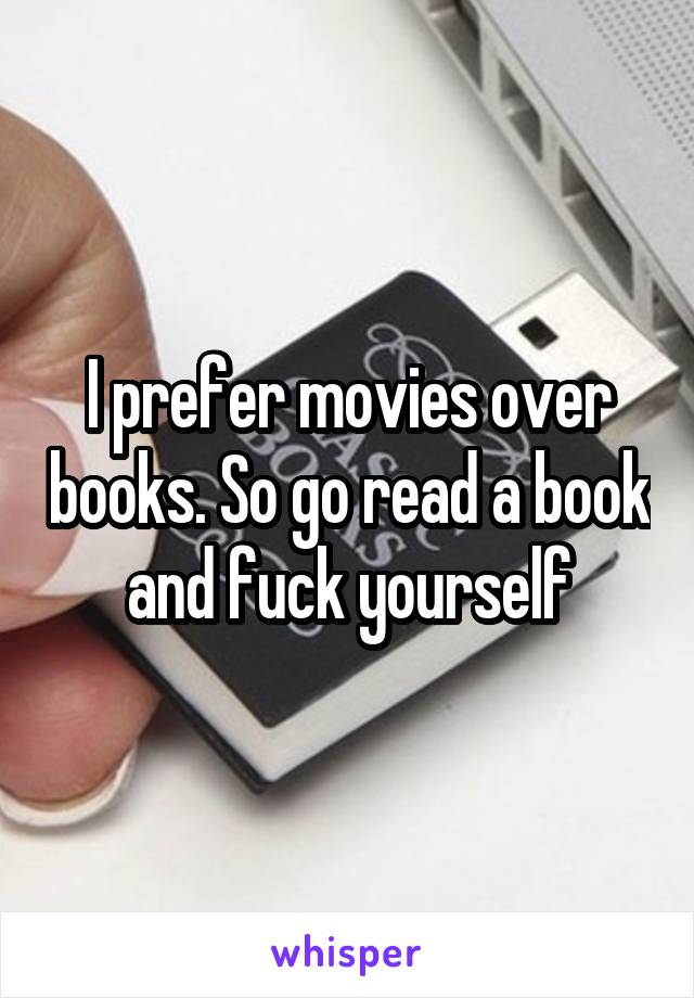 I prefer movies over books. So go read a book and fuck yourself