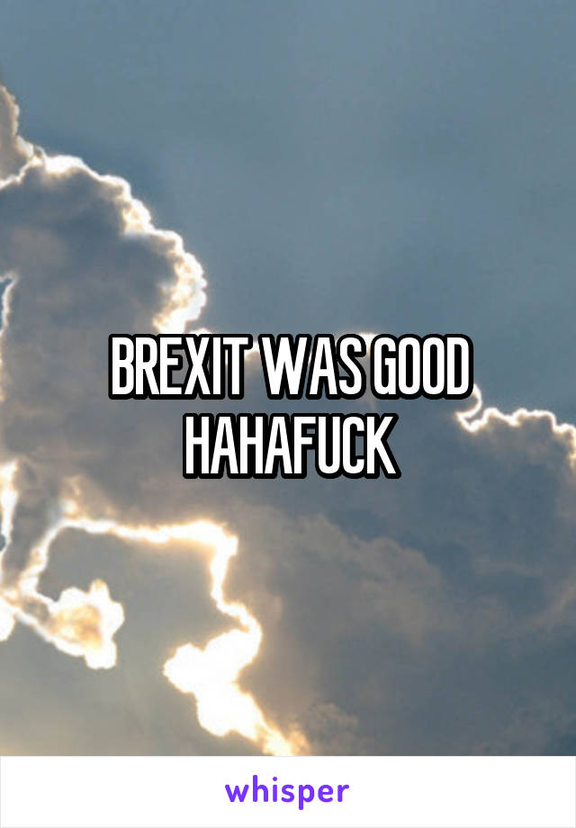 BREXIT WAS GOOD
HAHAFUCK