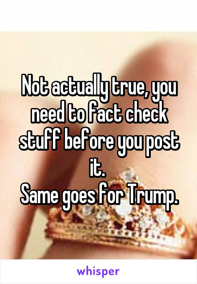 Not actually true, you need to fact check stuff before you post it. 
Same goes for Trump.