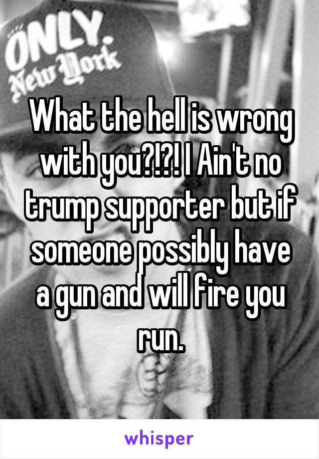 What the hell is wrong with you?!?! I Ain't no trump supporter but if someone possibly have a gun and will fire you run.