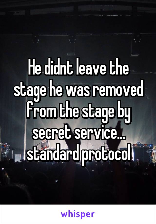 He didnt leave the stage he was removed from the stage by secret service... standard protocol