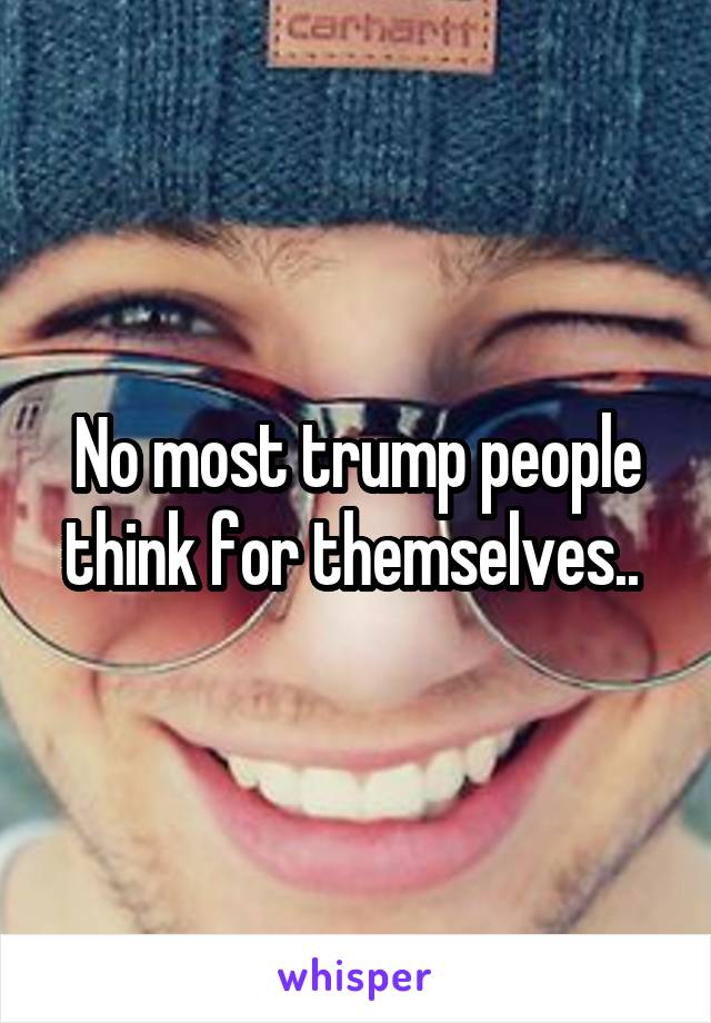 No most trump people think for themselves.. 