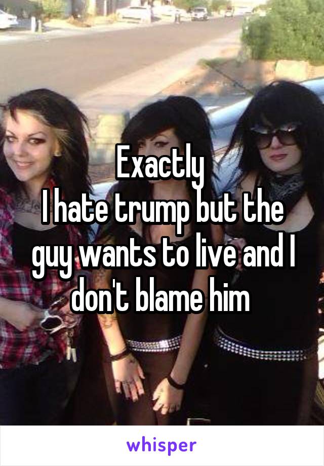 Exactly 
I hate trump but the guy wants to live and I don't blame him 