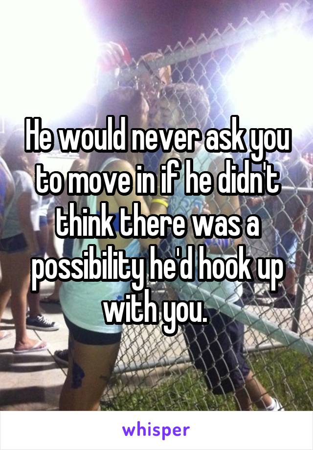 He would never ask you to move in if he didn't think there was a possibility he'd hook up with you. 