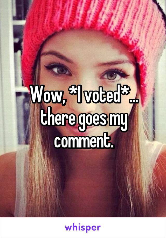 Wow, *I voted*... there goes my comment.