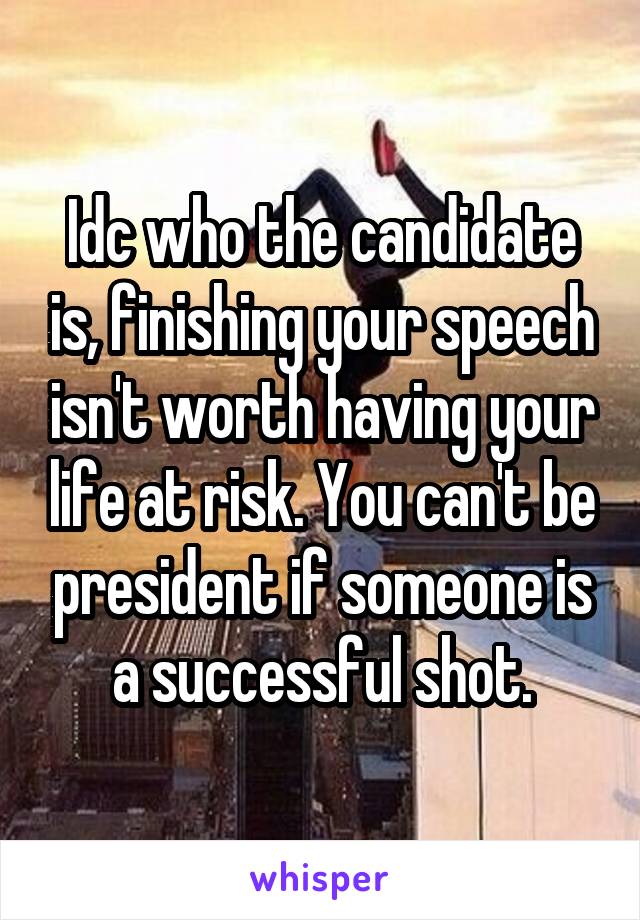 Idc who the candidate is, finishing your speech isn't worth having your life at risk. You can't be president if someone is a successful shot.