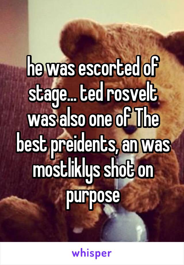 he was escorted of stage... ted rosvelt was also one of The best preidents, an was mostliklys shot on purpose