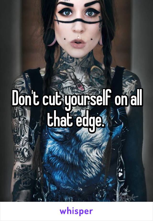 Don't cut yourself on all that edge. 