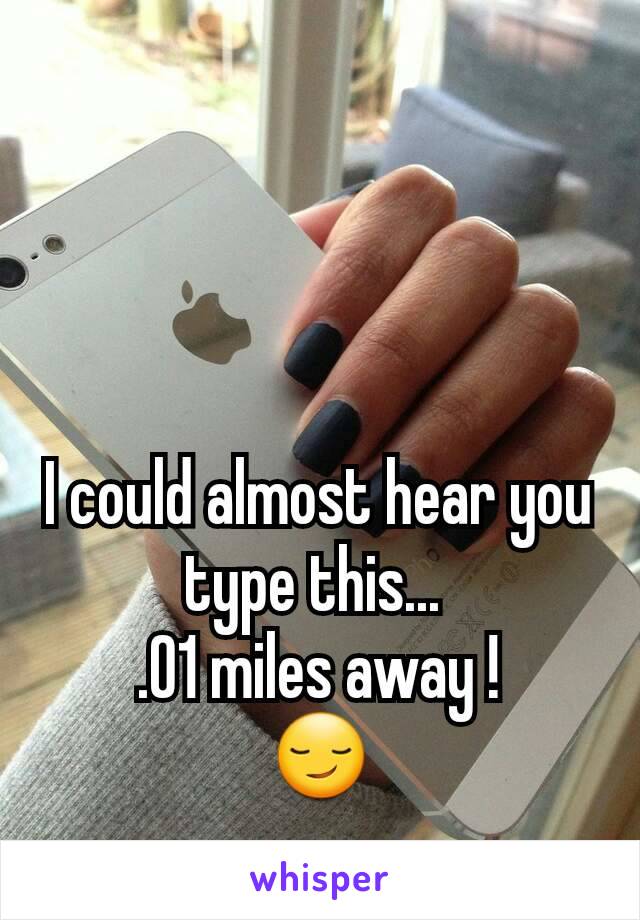 I could almost hear you type this... 
.01 miles away !
😏
