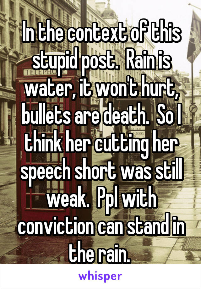 In the context of this stupid post.  Rain is water, it won't hurt, bullets are death.  So I think her cutting her speech short was still weak.  Ppl with conviction can stand in the rain. 