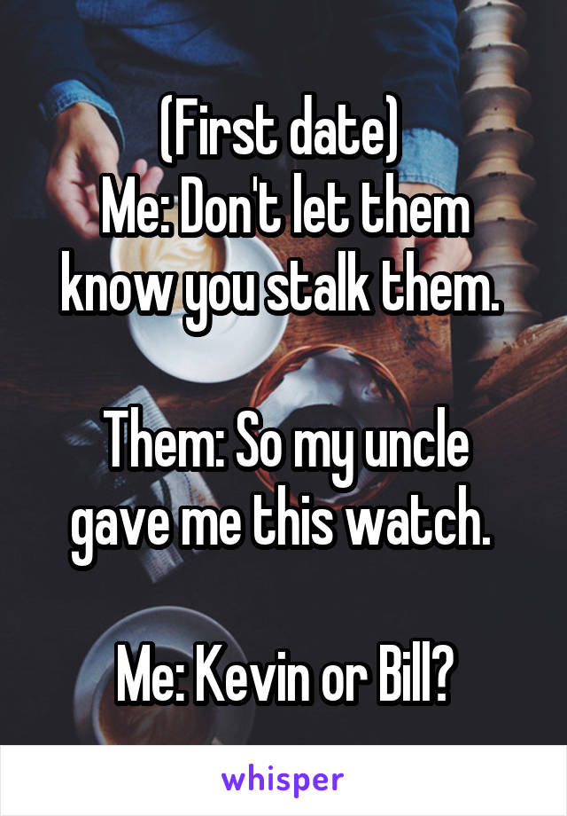 (First date) 
Me: Don't let them know you stalk them. 

Them: So my uncle gave me this watch. 

Me: Kevin or Bill?