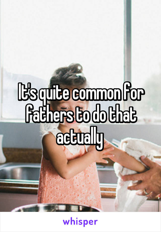 It's quite common for fathers to do that actually 