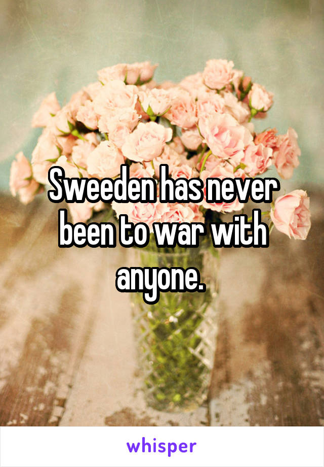 Sweeden has never been to war with anyone. 