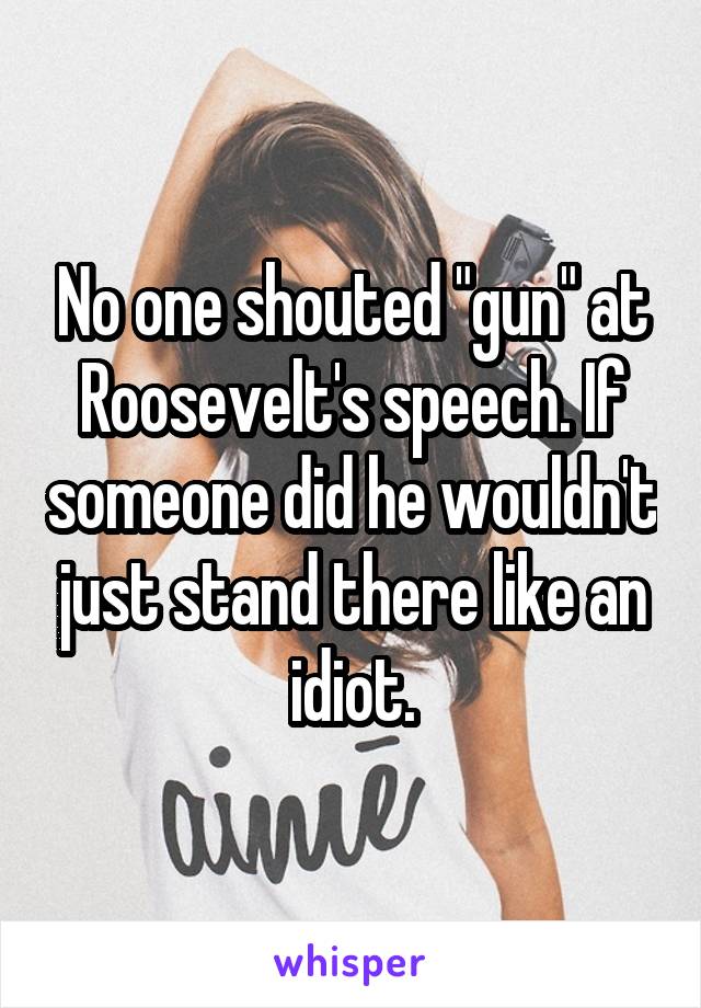 No one shouted "gun" at Roosevelt's speech. If someone did he wouldn't just stand there like an idiot.