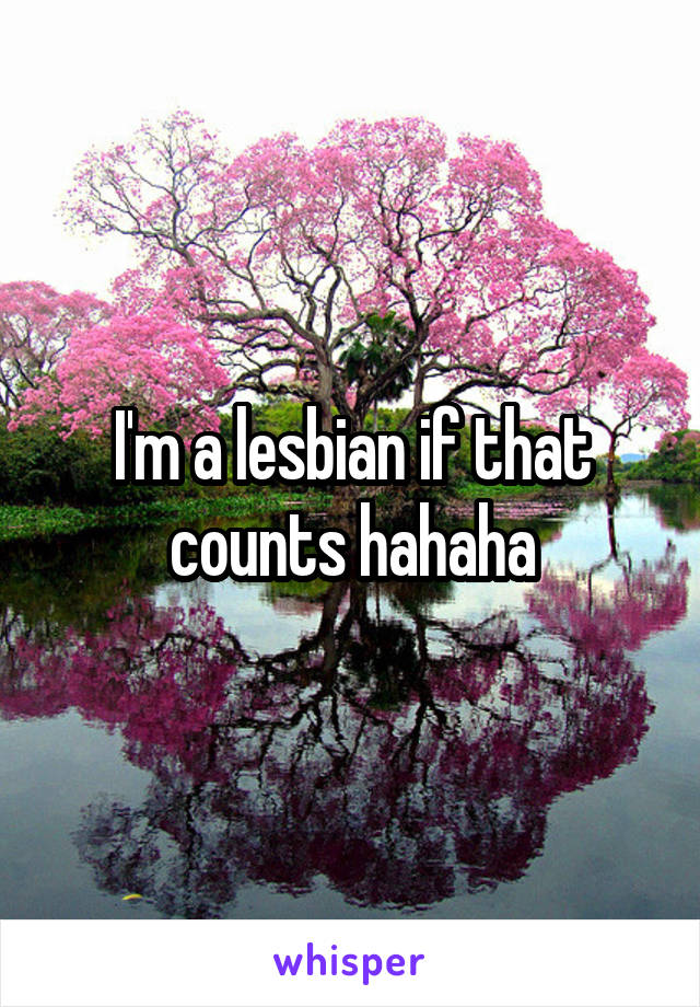 I'm a lesbian if that counts hahaha