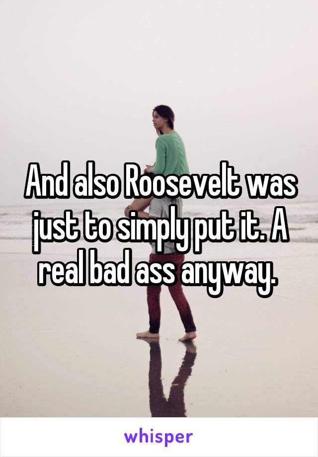 And also Roosevelt was just to simply put it. A real bad ass anyway. 