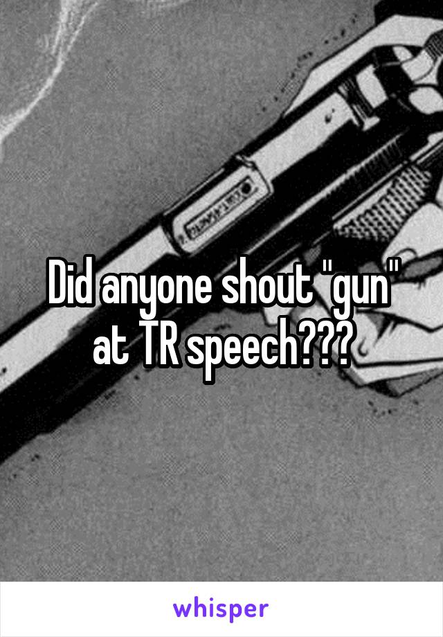 Did anyone shout "gun" at TR speech???