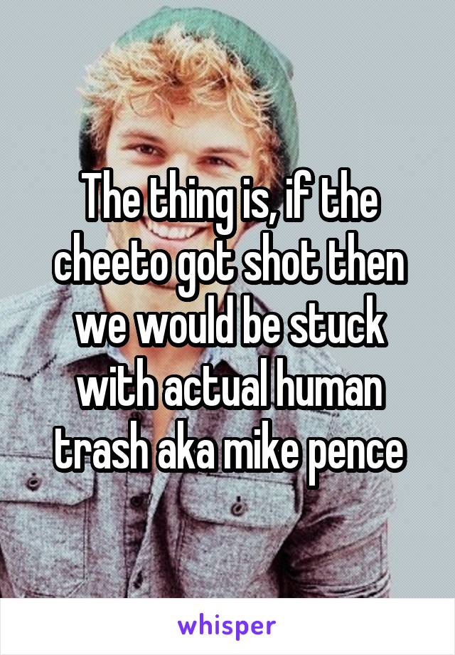 The thing is, if the cheeto got shot then we would be stuck with actual human trash aka mike pence