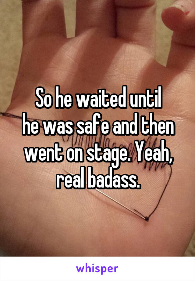 So he waited until
he was safe and then went on stage. Yeah, real badass.