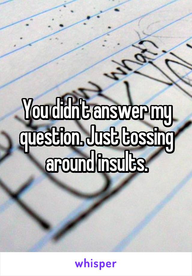 You didn't answer my question. Just tossing around insults.