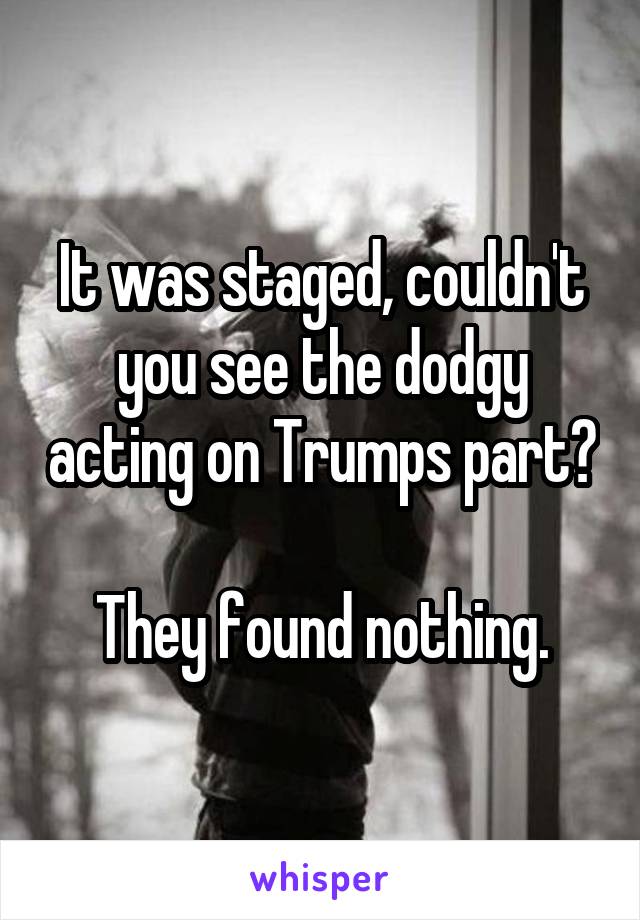 It was staged, couldn't you see the dodgy acting on Trumps part?

They found nothing.