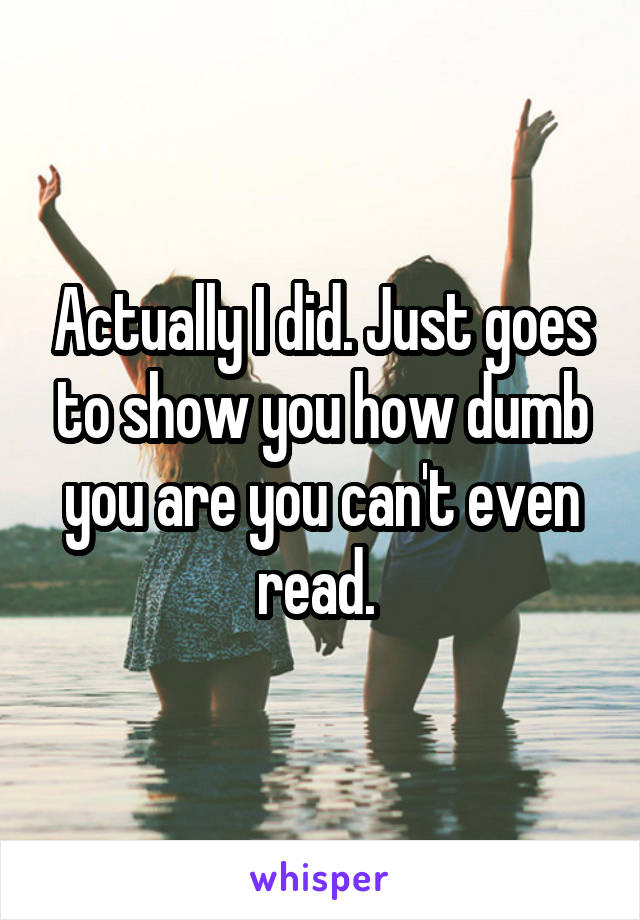 Actually I did. Just goes to show you how dumb you are you can't even read. 